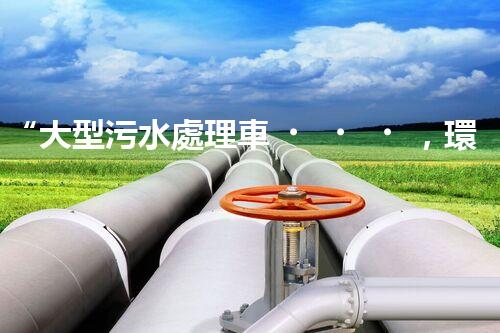 “大型污水處理車，環(huán)保先鋒，守護(hù)碧水藍(lán)天！”